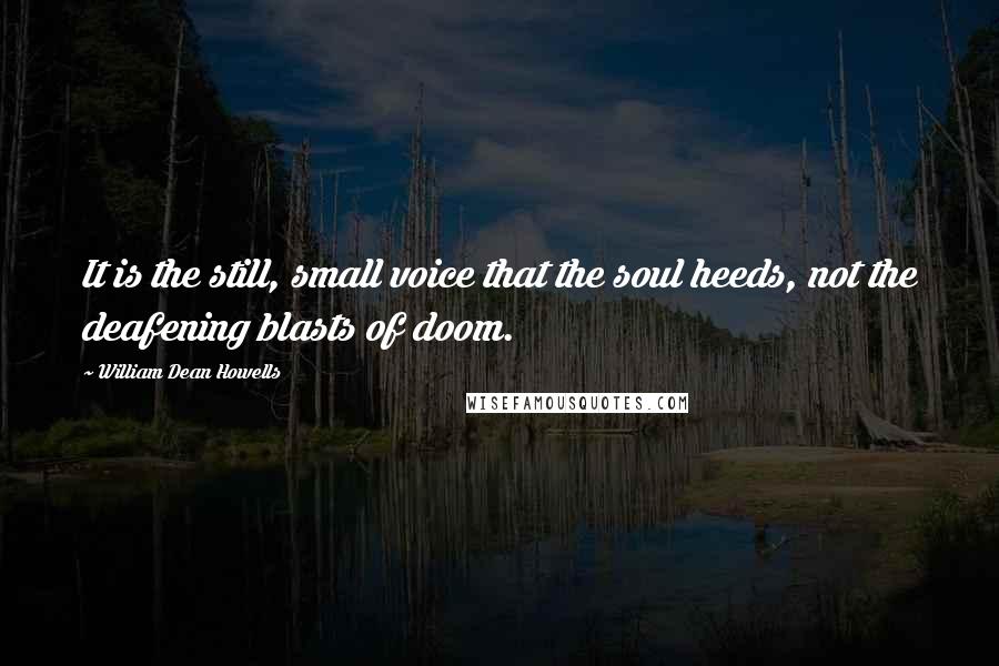 William Dean Howells Quotes: It is the still, small voice that the soul heeds, not the deafening blasts of doom.