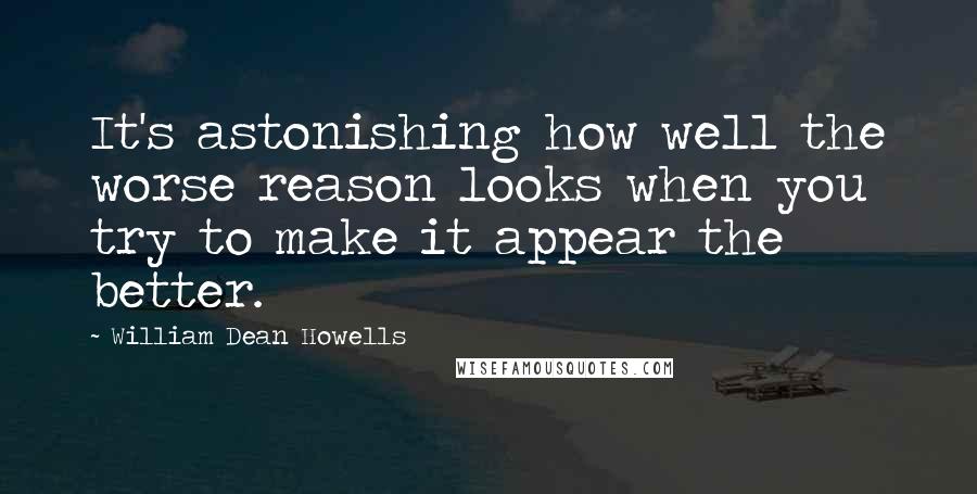 William Dean Howells Quotes: It's astonishing how well the worse reason looks when you try to make it appear the better.