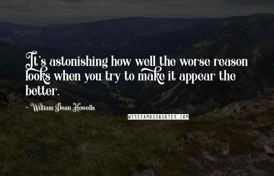 William Dean Howells Quotes: It's astonishing how well the worse reason looks when you try to make it appear the better.