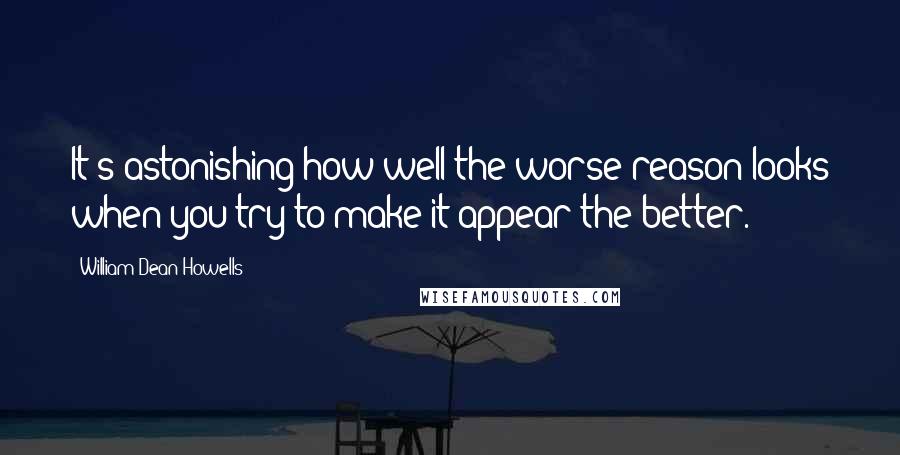 William Dean Howells Quotes: It's astonishing how well the worse reason looks when you try to make it appear the better.
