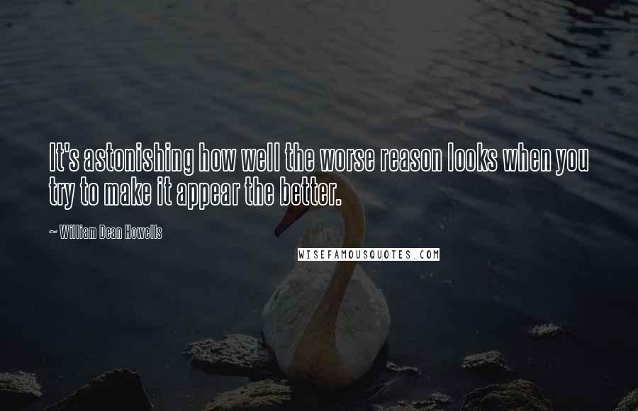 William Dean Howells Quotes: It's astonishing how well the worse reason looks when you try to make it appear the better.