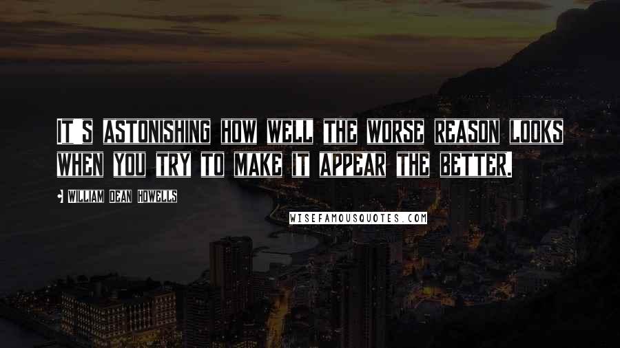 William Dean Howells Quotes: It's astonishing how well the worse reason looks when you try to make it appear the better.