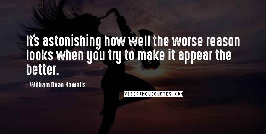 William Dean Howells Quotes: It's astonishing how well the worse reason looks when you try to make it appear the better.