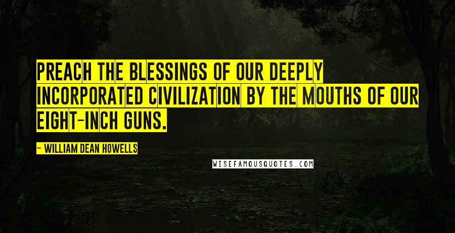 William Dean Howells Quotes: Preach the blessings of our deeply incorporated civilization by the mouths of our eight-inch guns.