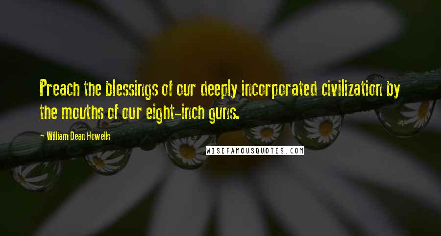 William Dean Howells Quotes: Preach the blessings of our deeply incorporated civilization by the mouths of our eight-inch guns.