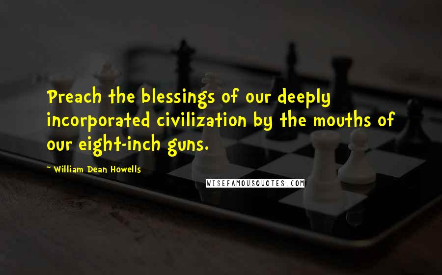 William Dean Howells Quotes: Preach the blessings of our deeply incorporated civilization by the mouths of our eight-inch guns.