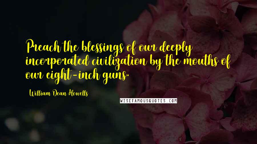 William Dean Howells Quotes: Preach the blessings of our deeply incorporated civilization by the mouths of our eight-inch guns.