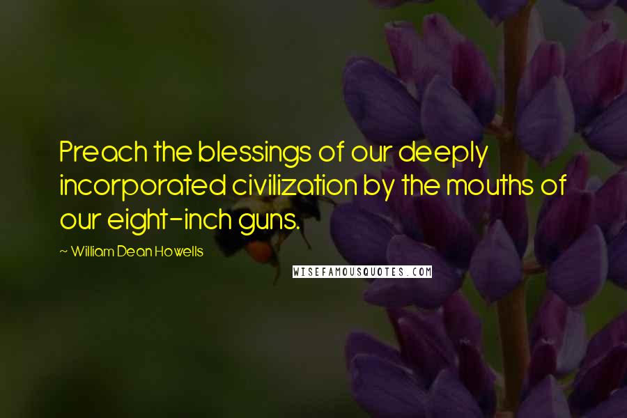 William Dean Howells Quotes: Preach the blessings of our deeply incorporated civilization by the mouths of our eight-inch guns.