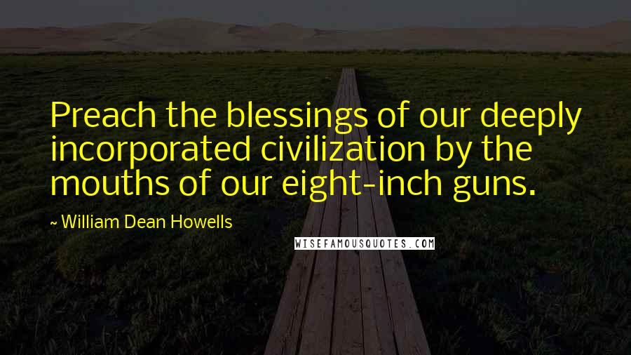 William Dean Howells Quotes: Preach the blessings of our deeply incorporated civilization by the mouths of our eight-inch guns.