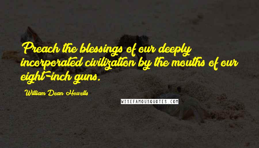 William Dean Howells Quotes: Preach the blessings of our deeply incorporated civilization by the mouths of our eight-inch guns.