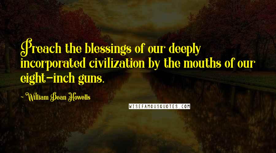 William Dean Howells Quotes: Preach the blessings of our deeply incorporated civilization by the mouths of our eight-inch guns.