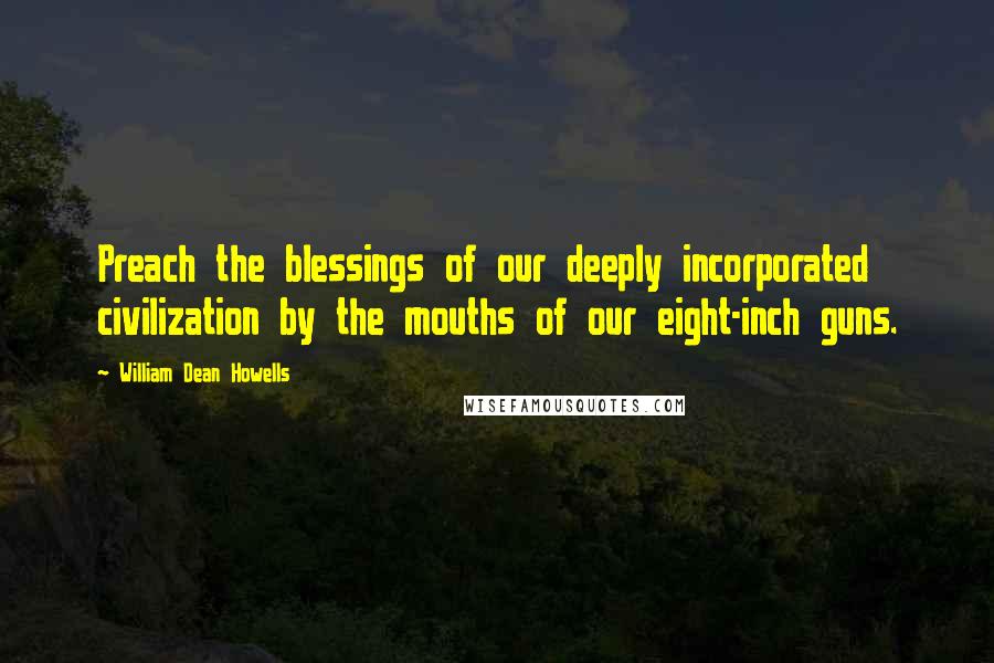 William Dean Howells Quotes: Preach the blessings of our deeply incorporated civilization by the mouths of our eight-inch guns.