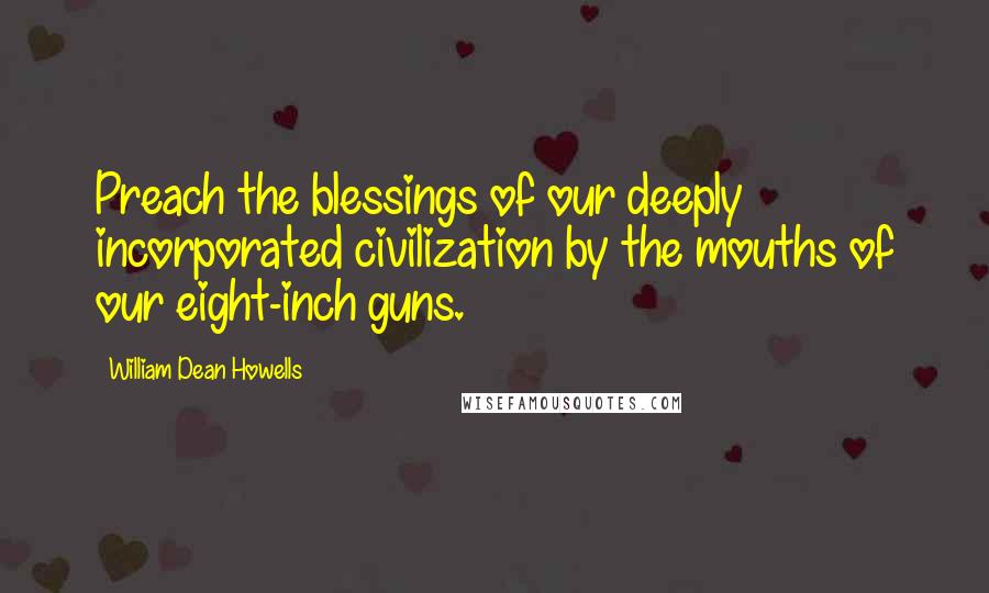 William Dean Howells Quotes: Preach the blessings of our deeply incorporated civilization by the mouths of our eight-inch guns.