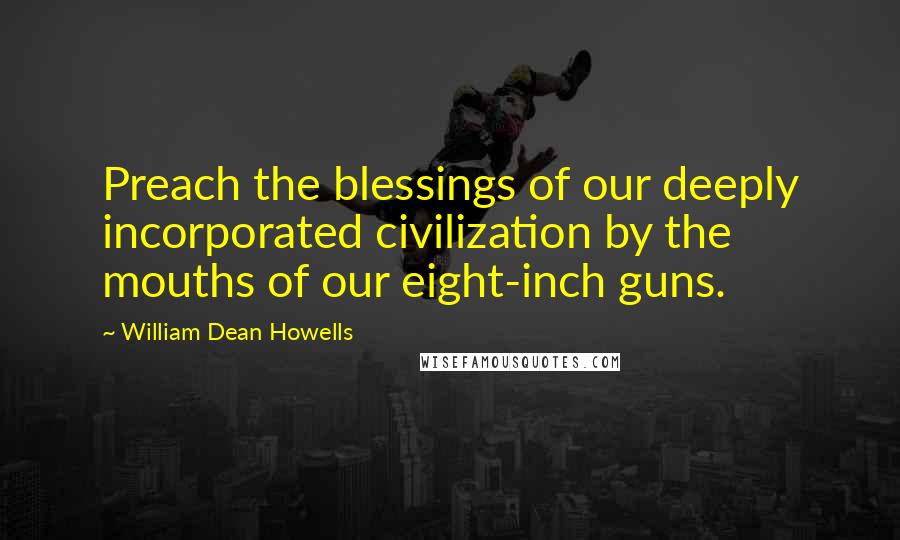 William Dean Howells Quotes: Preach the blessings of our deeply incorporated civilization by the mouths of our eight-inch guns.