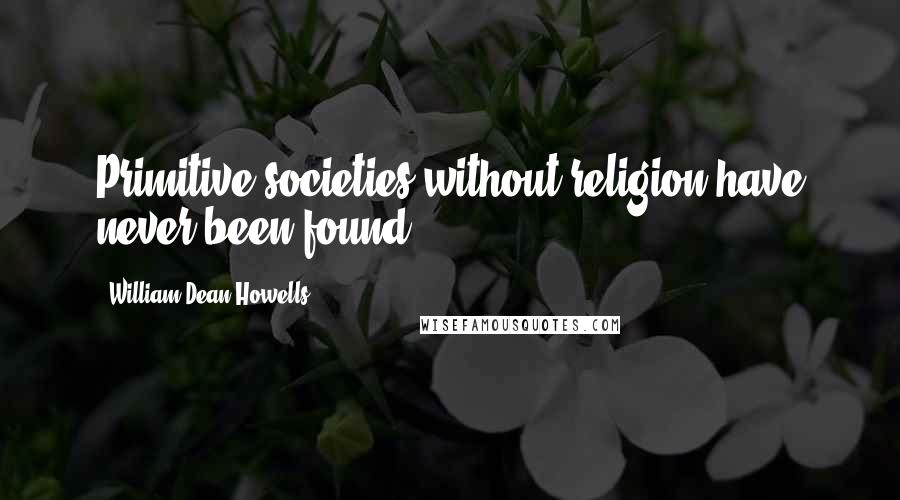 William Dean Howells Quotes: Primitive societies without religion have never been found.