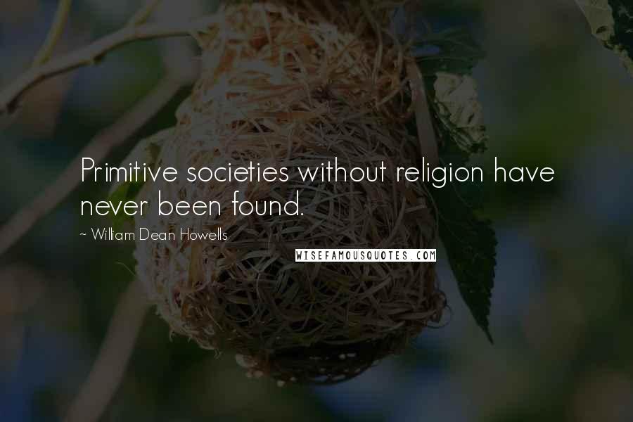 William Dean Howells Quotes: Primitive societies without religion have never been found.