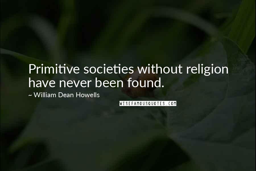 William Dean Howells Quotes: Primitive societies without religion have never been found.