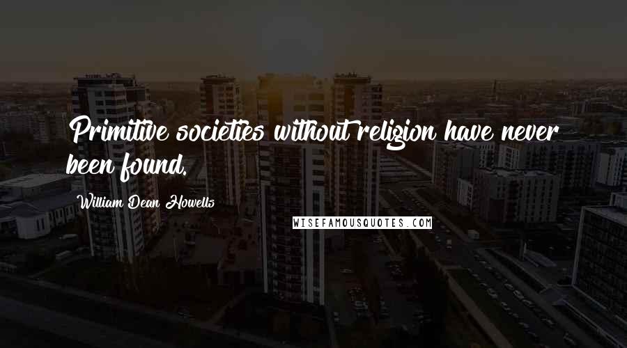 William Dean Howells Quotes: Primitive societies without religion have never been found.