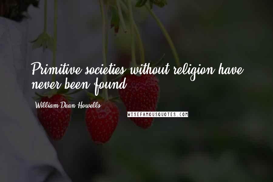 William Dean Howells Quotes: Primitive societies without religion have never been found.