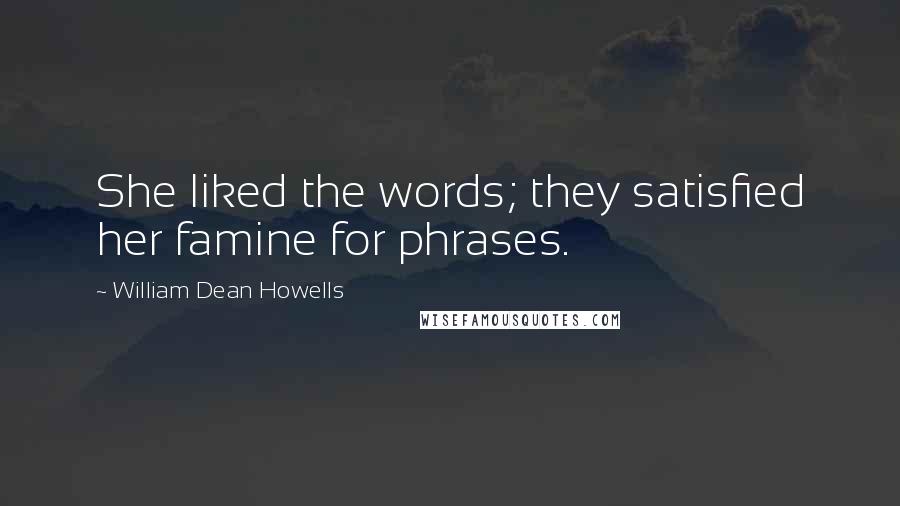 William Dean Howells Quotes: She liked the words; they satisfied her famine for phrases.