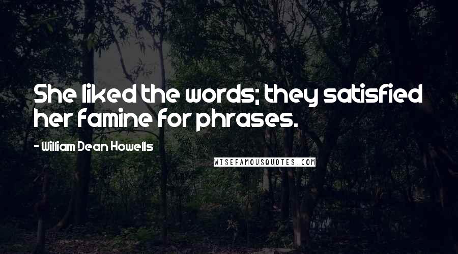 William Dean Howells Quotes: She liked the words; they satisfied her famine for phrases.