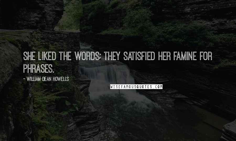 William Dean Howells Quotes: She liked the words; they satisfied her famine for phrases.