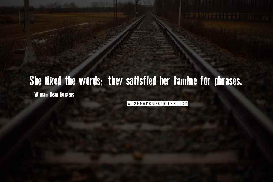 William Dean Howells Quotes: She liked the words; they satisfied her famine for phrases.