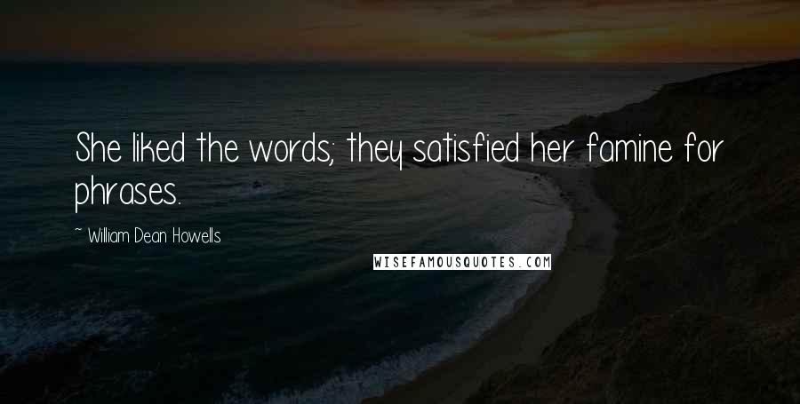 William Dean Howells Quotes: She liked the words; they satisfied her famine for phrases.