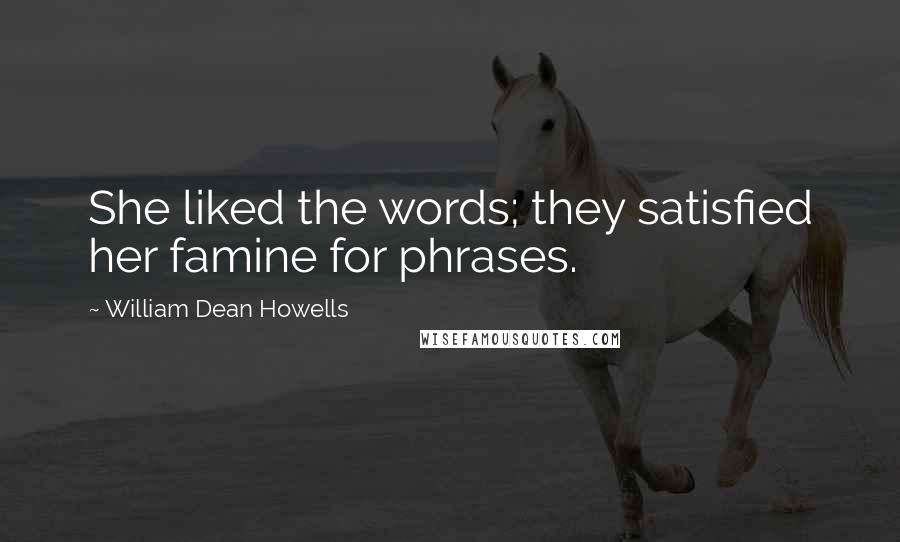 William Dean Howells Quotes: She liked the words; they satisfied her famine for phrases.