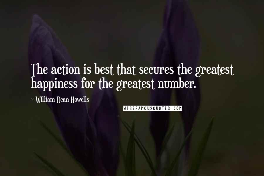 William Dean Howells Quotes: The action is best that secures the greatest happiness for the greatest number.