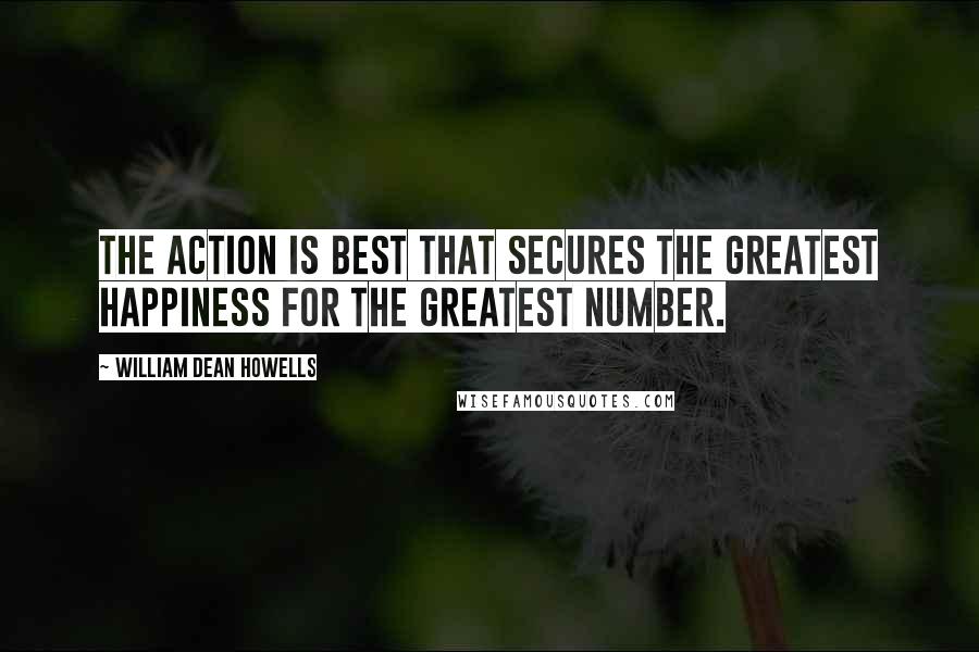 William Dean Howells Quotes: The action is best that secures the greatest happiness for the greatest number.