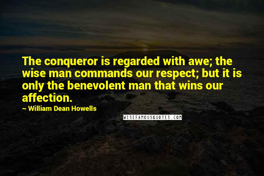 William Dean Howells Quotes: The conqueror is regarded with awe; the wise man commands our respect; but it is only the benevolent man that wins our affection.