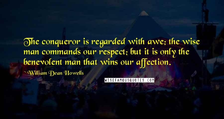 William Dean Howells Quotes: The conqueror is regarded with awe; the wise man commands our respect; but it is only the benevolent man that wins our affection.