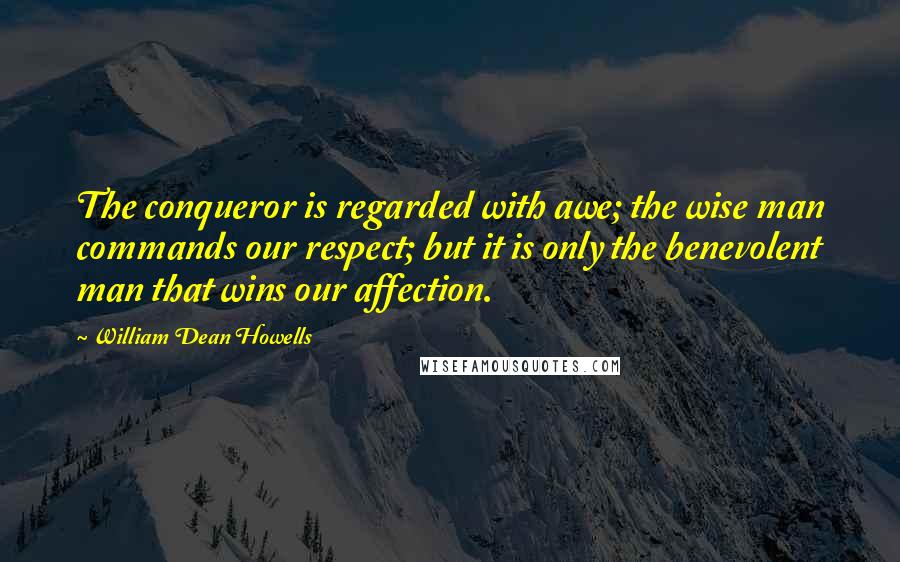 William Dean Howells Quotes: The conqueror is regarded with awe; the wise man commands our respect; but it is only the benevolent man that wins our affection.