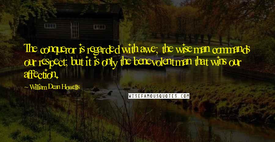 William Dean Howells Quotes: The conqueror is regarded with awe; the wise man commands our respect; but it is only the benevolent man that wins our affection.