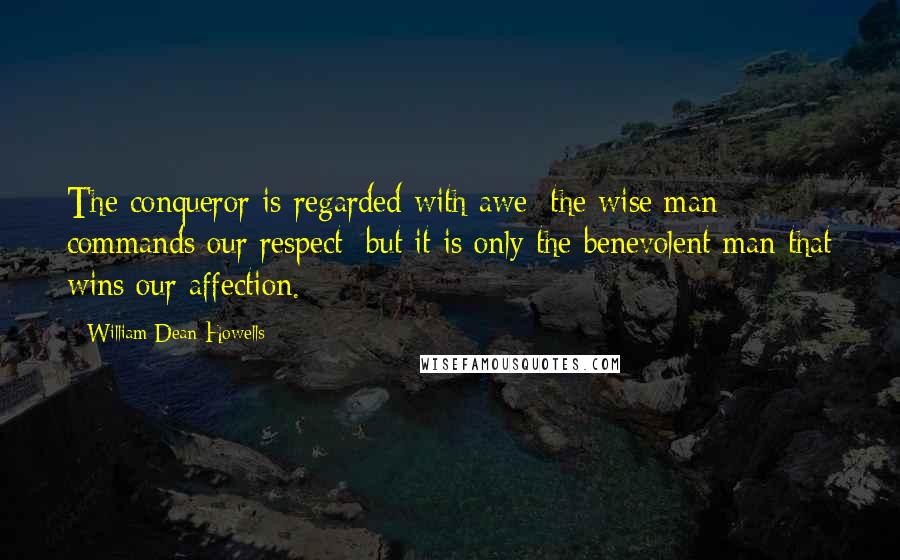 William Dean Howells Quotes: The conqueror is regarded with awe; the wise man commands our respect; but it is only the benevolent man that wins our affection.