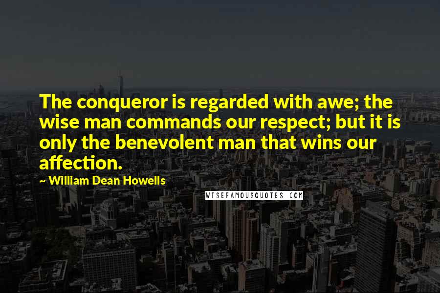 William Dean Howells Quotes: The conqueror is regarded with awe; the wise man commands our respect; but it is only the benevolent man that wins our affection.