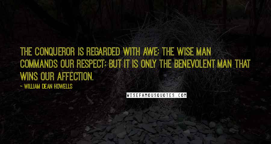 William Dean Howells Quotes: The conqueror is regarded with awe; the wise man commands our respect; but it is only the benevolent man that wins our affection.