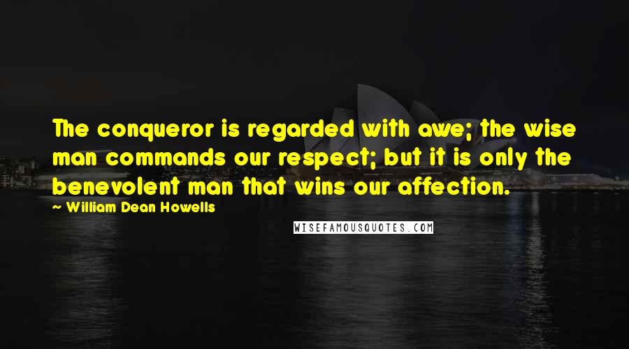 William Dean Howells Quotes: The conqueror is regarded with awe; the wise man commands our respect; but it is only the benevolent man that wins our affection.