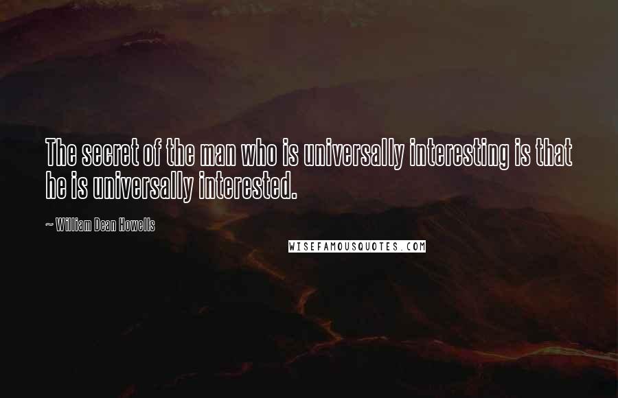 William Dean Howells Quotes: The secret of the man who is universally interesting is that he is universally interested.