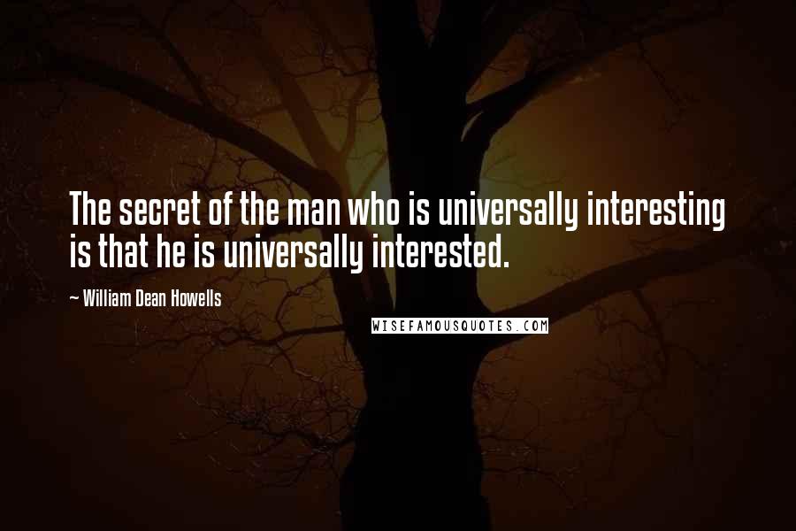 William Dean Howells Quotes: The secret of the man who is universally interesting is that he is universally interested.