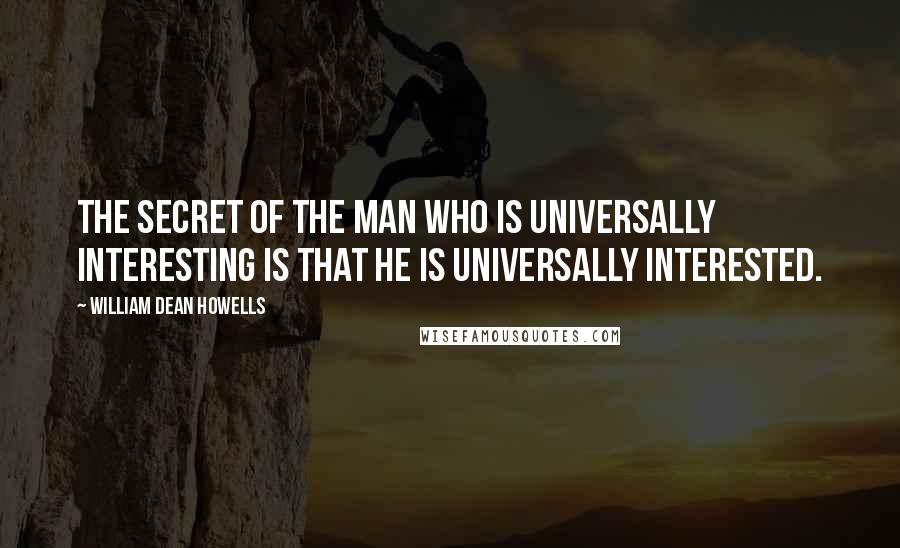 William Dean Howells Quotes: The secret of the man who is universally interesting is that he is universally interested.