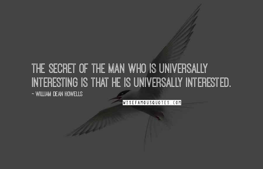 William Dean Howells Quotes: The secret of the man who is universally interesting is that he is universally interested.