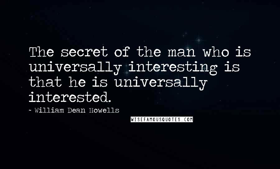William Dean Howells Quotes: The secret of the man who is universally interesting is that he is universally interested.