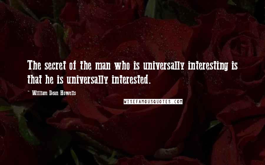 William Dean Howells Quotes: The secret of the man who is universally interesting is that he is universally interested.