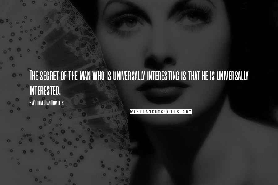 William Dean Howells Quotes: The secret of the man who is universally interesting is that he is universally interested.