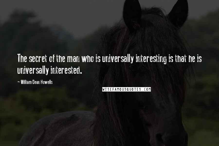 William Dean Howells Quotes: The secret of the man who is universally interesting is that he is universally interested.