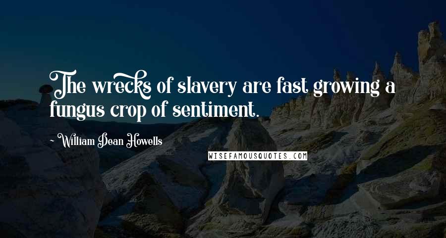William Dean Howells Quotes: The wrecks of slavery are fast growing a fungus crop of sentiment.