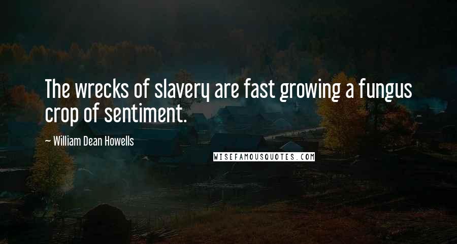 William Dean Howells Quotes: The wrecks of slavery are fast growing a fungus crop of sentiment.