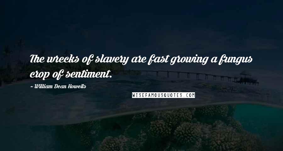 William Dean Howells Quotes: The wrecks of slavery are fast growing a fungus crop of sentiment.